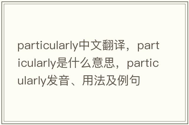 particularly中文翻譯，particularly是什么意思，particularly發(fā)音、用法及例句