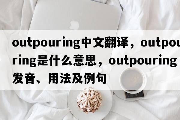 outpouring中文翻譯，outpouring是什么意思，outpouring發(fā)音、用法及例句