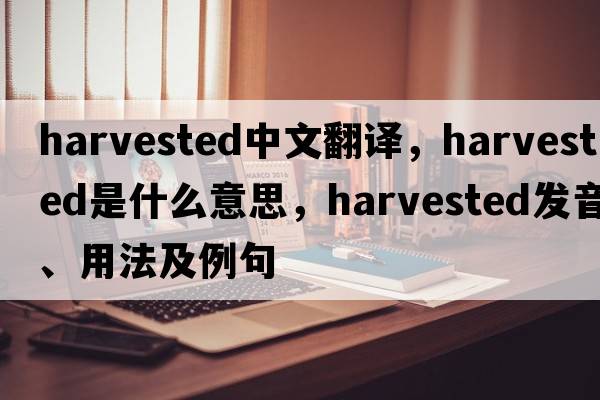 harvested中文翻譯，harvested是什么意思，harvested發(fā)音、用法及例句