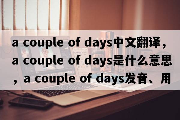 a couple of days中文翻譯，a couple of days是什么意思，a couple of days發(fā)音、用法及例句