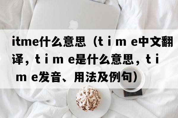 itme什么意思（t i m e中文翻譯，t i m e是什么意思，t i m e發(fā)音、用法及例句）