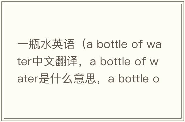 一瓶水英語(yǔ)（a bottle of water中文翻譯，a bottle of water是什么意思，a bottle of water發(fā)音、用法及例句）
