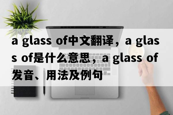 a glass of中文翻譯，a glass of是什么意思，a glass of發(fā)音、用法及例句
