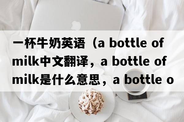 一杯牛奶英語(yǔ)（a bottle of milk中文翻譯，a bottle of milk是什么意思，a bottle of milk發(fā)音、用法及例句）