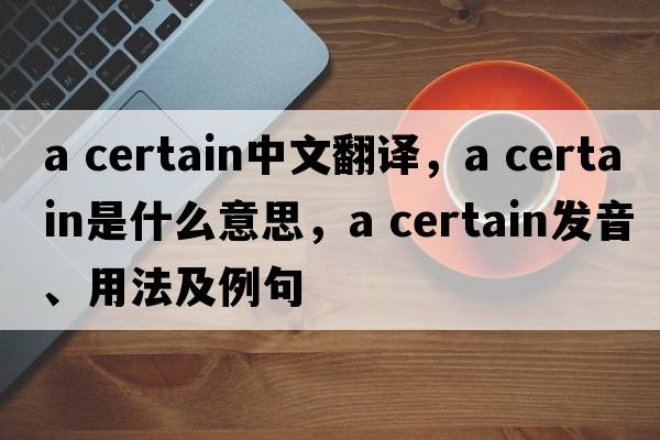 a certain中文翻譯，a certain是什么意思，a certain發(fā)音、用法及例句