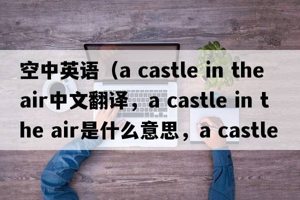 空中英語(yǔ)（a castle in the air中文翻譯，a castle in the air是什么意思，a castle in the air發(fā)音、用法及例句）