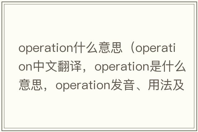 operation什么意思（operation中文翻譯，operation是什么意思，operation發(fā)音、用法及例句）