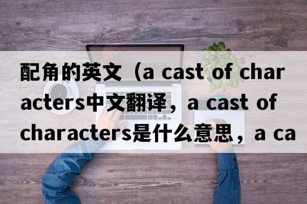 配角的英文（a cast of characters中文翻譯，a cast of characters是什么意思，a cast of characters發(fā)音、用法及例句）