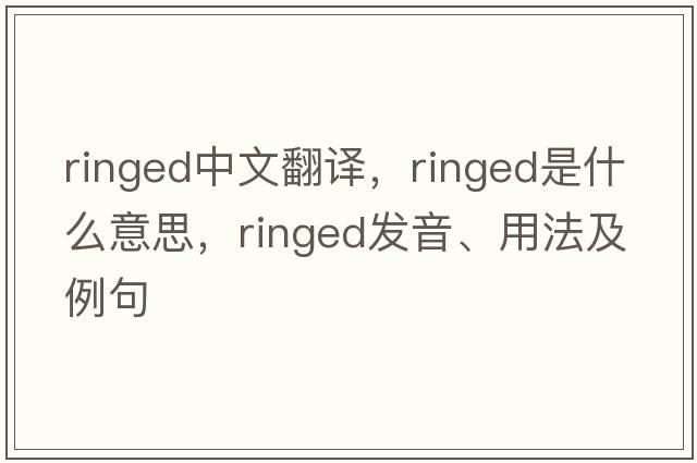 ringed中文翻譯，ringed是什么意思，ringed發(fā)音、用法及例句