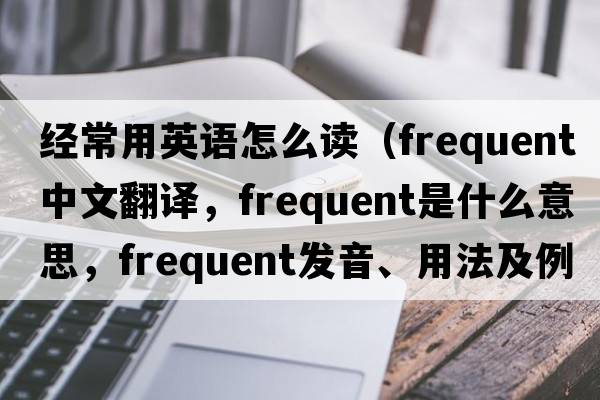 經(jīng)常用英語(yǔ)怎么讀（frequent中文翻譯，frequent是什么意思，frequent發(fā)音、用法及例句）