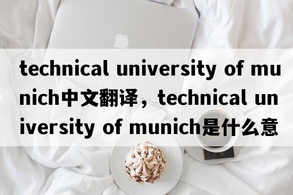 technical university of munich中文翻譯，technical university of munich是什么意思，technical university of munic