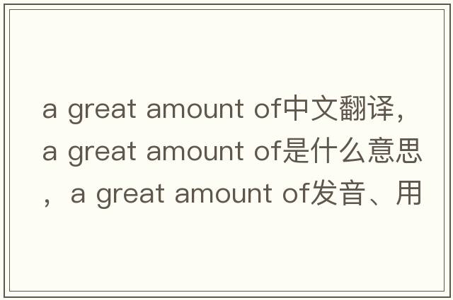 a great amount of中文翻譯，a great amount of是什么意思，a great amount of發(fā)音、用法及例句