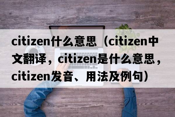 citizen什么意思（citizen中文翻譯，citizen是什么意思，citizen發(fā)音、用法及例句）