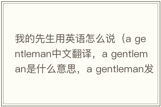 我的先生用英語(yǔ)怎么說(shuō)（a gentleman中文翻譯，a gentleman是什么意思，a gentleman發(fā)音、用法及例句）