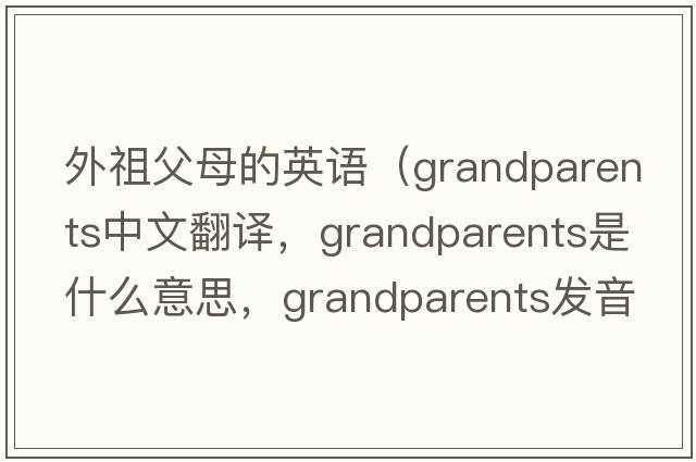 外祖父母的英語(yǔ)（grandparents中文翻譯，grandparents是什么意思，grandparents發(fā)音、用法及例句）