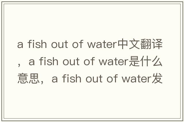 a fish out of water中文翻譯，a fish out of water是什么意思，a fish out of water發(fā)音、用法及例句