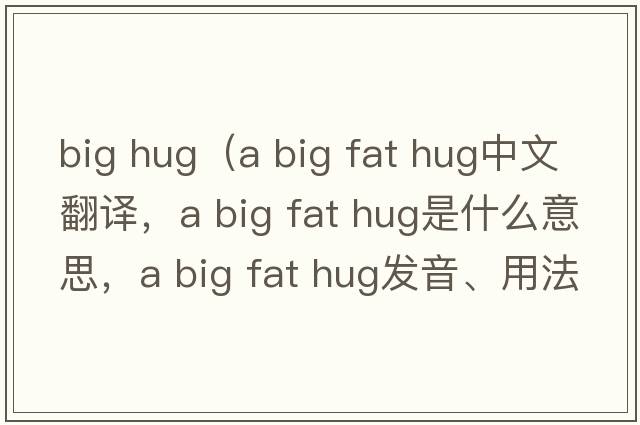 big hug（a big fat hug中文翻譯，a big fat hug是什么意思，a big fat hug發(fā)音、用法及例句）