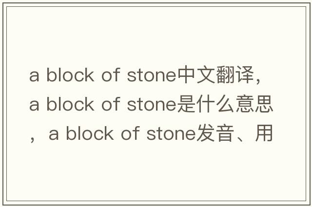 a block of stone中文翻譯，a block of stone是什么意思，a block of stone發(fā)音、用法及例句