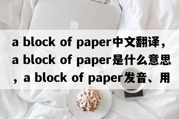 a block of paper中文翻譯，a block of paper是什么意思，a block of paper發(fā)音、用法及例句