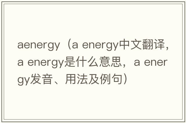 aenergy（a energy中文翻譯，a energy是什么意思，a energy發(fā)音、用法及例句）