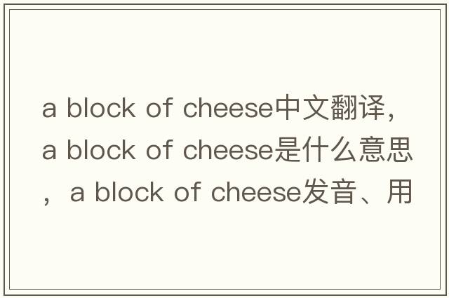 a block of cheese中文翻譯，a block of cheese是什么意思，a block of cheese發(fā)音、用法及例句