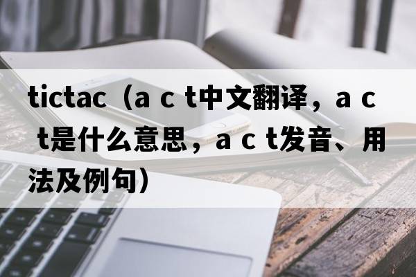 tictac（a c t中文翻譯，a c t是什么意思，a c t發(fā)音、用法及例句）