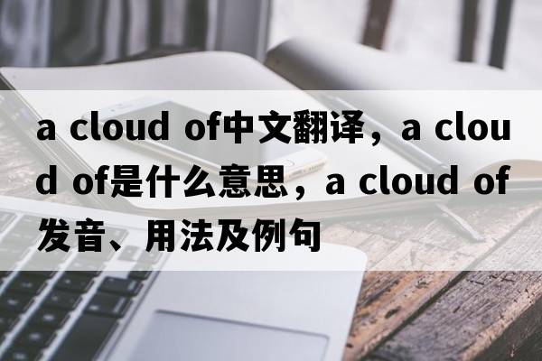 a cloud of中文翻譯，a cloud of是什么意思，a cloud of發(fā)音、用法及例句