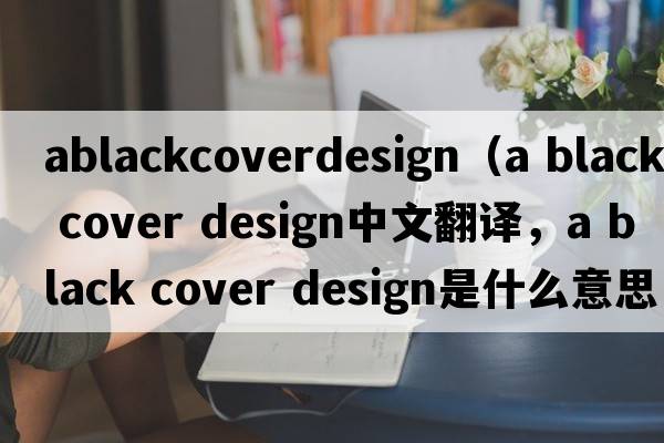 ablackcoverdesign（a black cover design中文翻譯，a black cover design是什么意思，a black cover design發(fā)音、用法及例句）