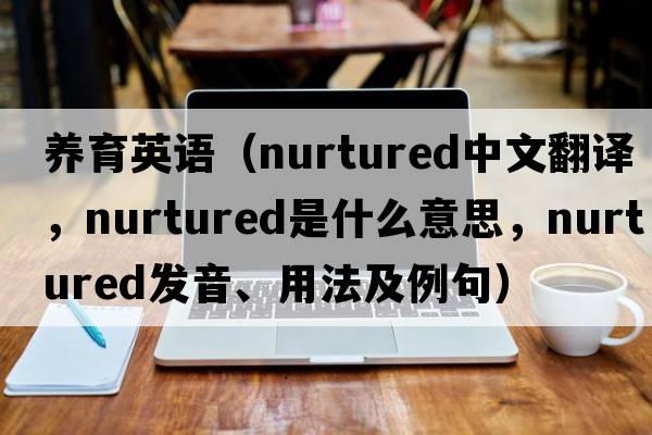養育英語(yǔ)（nurtured中文翻譯，nurtured是什么意思，nurtured發(fā)音、用法及例句）