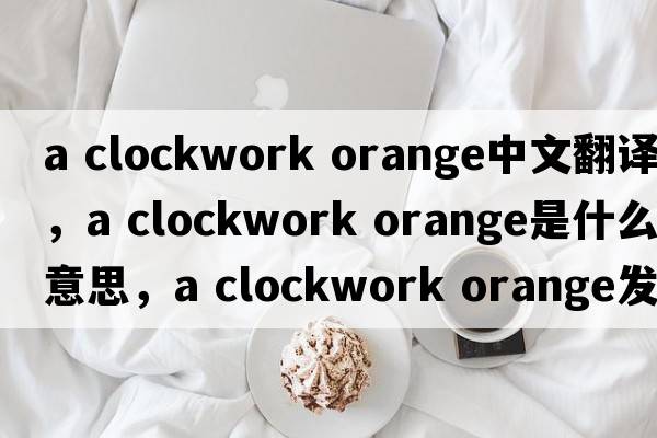 a clockwork orange中文翻譯，a clockwork orange是什么意思，a clockwork orange發(fā)音、用法及例句
