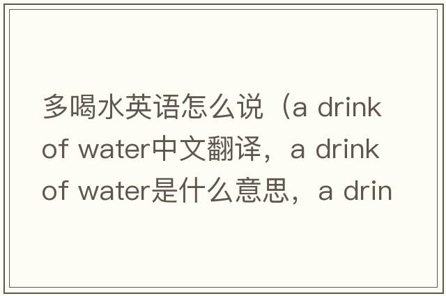 多喝水英語(yǔ)怎么說(shuō)（a drink of water中文翻譯，a drink of water是什么意思，a drink of water發(fā)音、用法及例句）