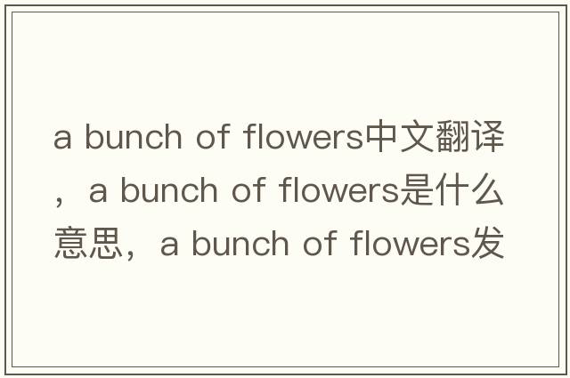 a bunch of flowers中文翻譯，a bunch of flowers是什么意思，a bunch of flowers發(fā)音、用法及例句
