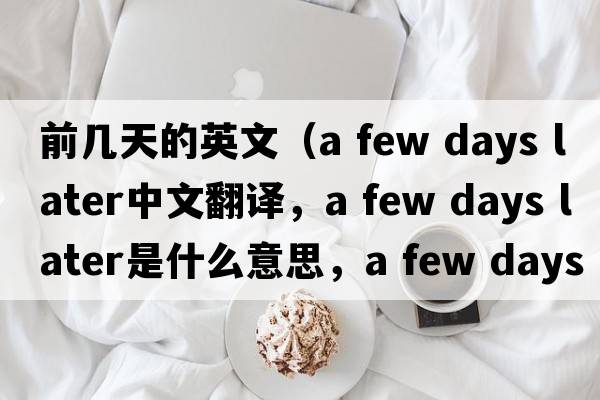 前幾天的英文（a few days later中文翻譯，a few days later是什么意思，a few days later發(fā)音、用法及例句）