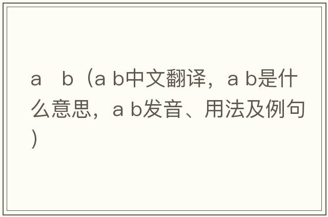 a   b（a b中文翻譯，a b是什么意思，a b發(fā)音、用法及例句）