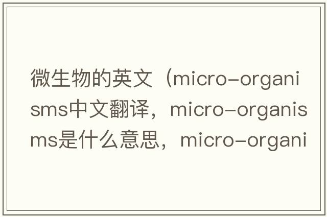 微生物的英文（micro-organisms中文翻譯，micro-organisms是什么意思，micro-organisms發(fā)音、用法及例句）
