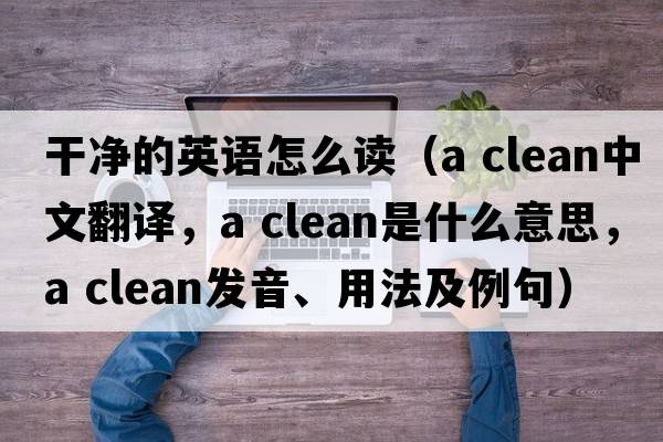干凈的英語(yǔ)怎么讀（a clean中文翻譯，a clean是什么意思，a clean發(fā)音、用法及例句）