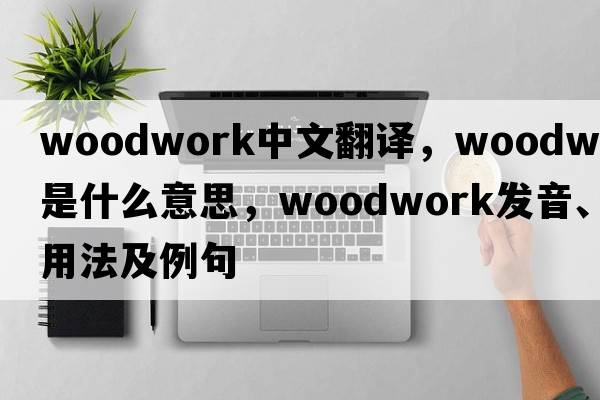 woodwork中文翻譯，woodwork是什么意思，woodwork發(fā)音、用法及例句