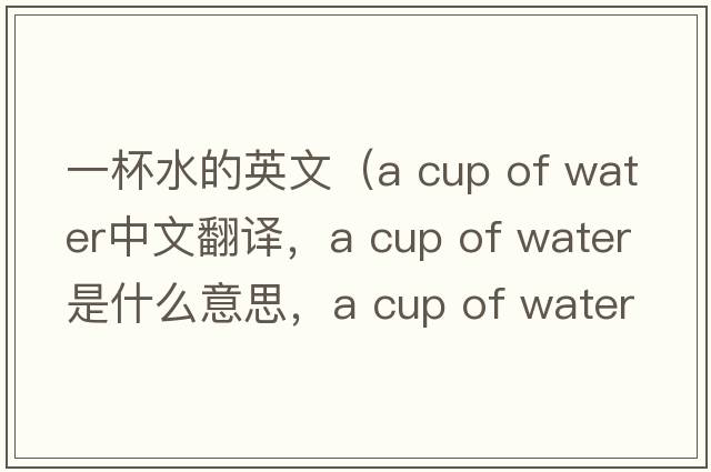 一杯水的英文（a cup of water中文翻譯，a cup of water是什么意思，a cup of water發(fā)音、用法及例句）