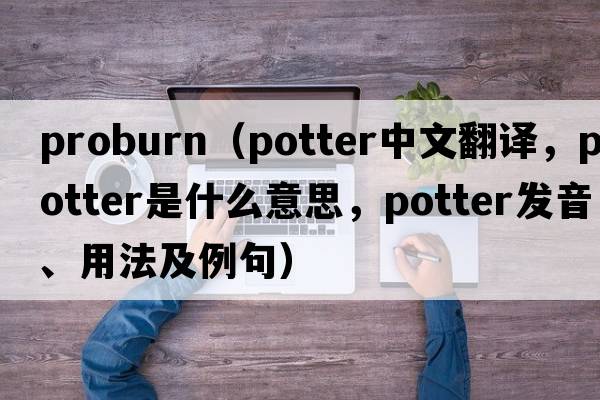 proburn（potter中文翻譯，potter是什么意思，potter發(fā)音、用法及例句）