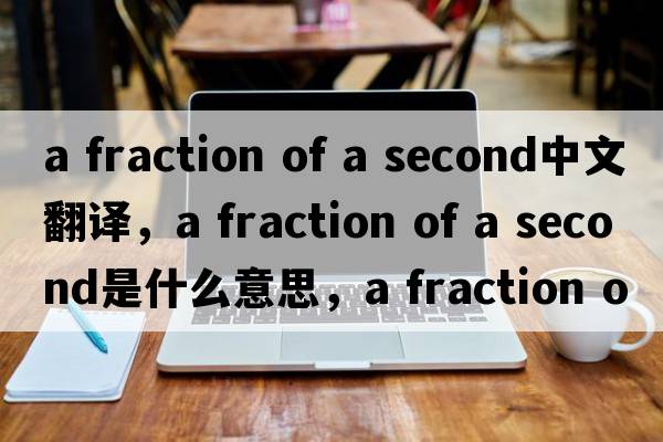 a fraction of a second中文翻譯，a fraction of a second是什么意思，a fraction of a second發(fā)音、用法及例句
