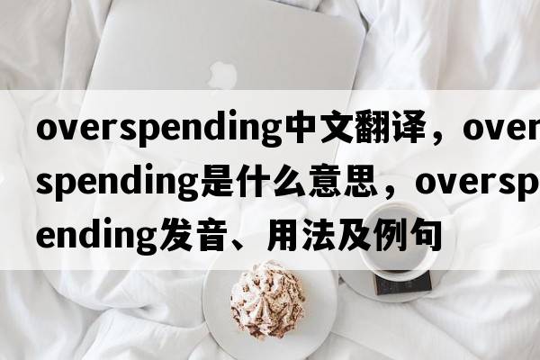 overspending中文翻譯，overspending是什么意思，overspending發(fā)音、用法及例句