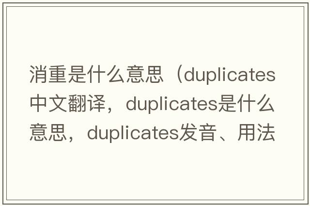 消重是什么意思（duplicates中文翻譯，duplicates是什么意思，duplicates發(fā)音、用法及例句）