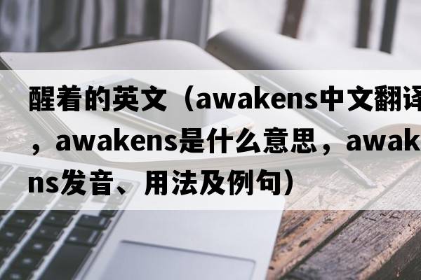 醒著(zhù)的英文（awakens中文翻譯，awakens是什么意思，awakens發(fā)音、用法及例句）