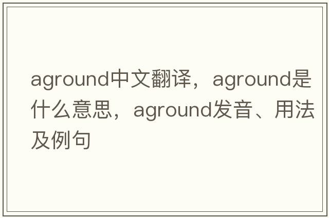 aground中文翻譯，aground是什么意思，aground發(fā)音、用法及例句