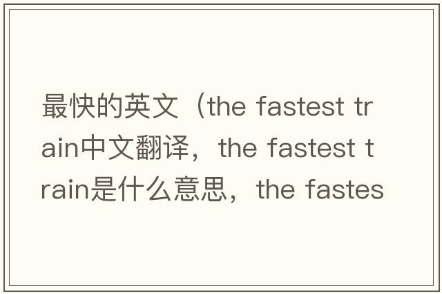 最快的英文（the fastest train中文翻譯，the fastest train是什么意思，the fastest train發(fā)音、用法及例句）
