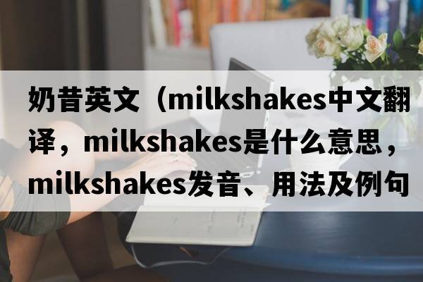奶昔英文（milkshakes中文翻譯，milkshakes是什么意思，milkshakes發(fā)音、用法及例句）