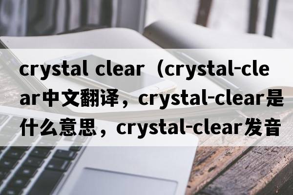 crystal clear（crystal-clear中文翻譯，crystal-clear是什么意思，crystal-clear發(fā)音、用法及例句）