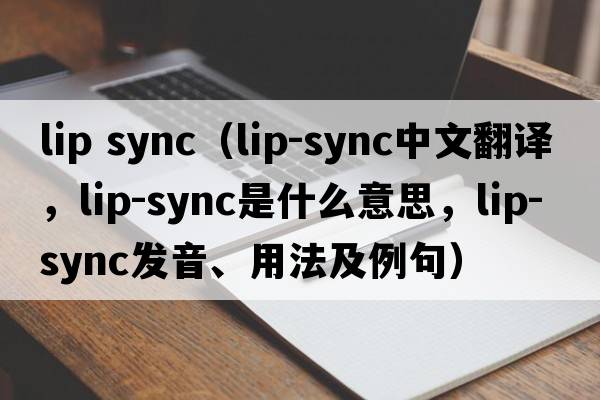 lip sync（lip-sync中文翻譯，lip-sync是什么意思，lip-sync發(fā)音、用法及例句）