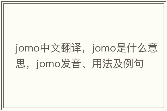 JOMO中文翻譯，JOMO是什么意思，JOMO發(fā)音、用法及例句