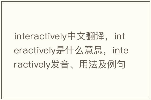 interactively中文翻譯，interactively是什么意思，interactively發(fā)音、用法及例句